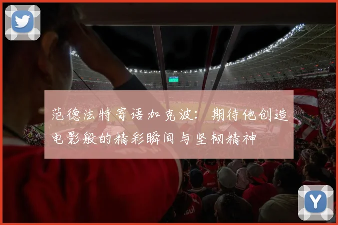 范德法特寄语加克波：期待他创造电影般的精彩瞬间与坚韧精神