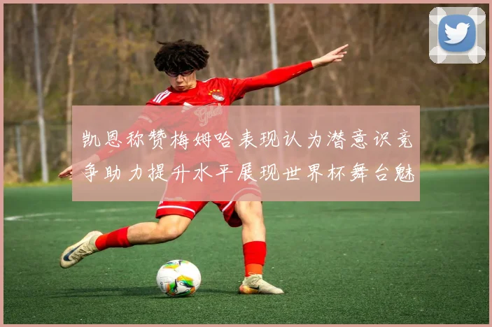 凯恩称赞梅姆哈表现认为潜意识竞争助力提升水平展现世界杯舞台魅力