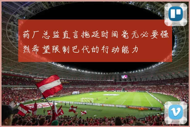 药厂总监直言拖延时间毫无必要强烈希望限制巴代的行动能力