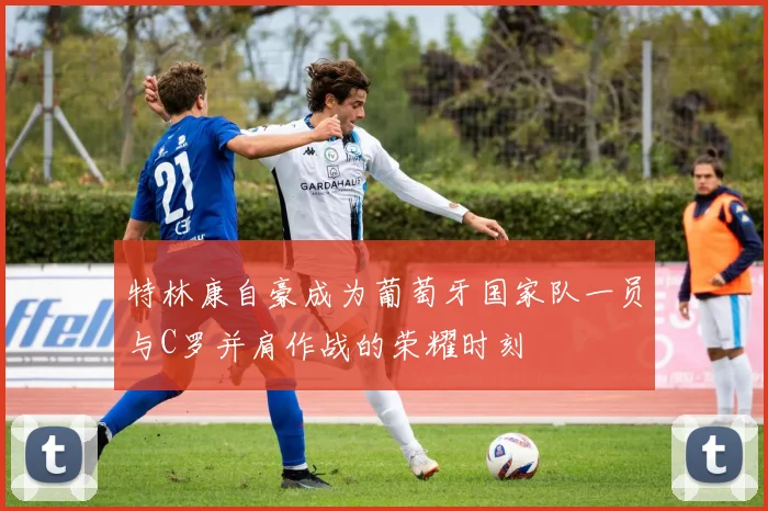特林康自豪成为葡萄牙国家队一员与C罗并肩作战的荣耀时刻
