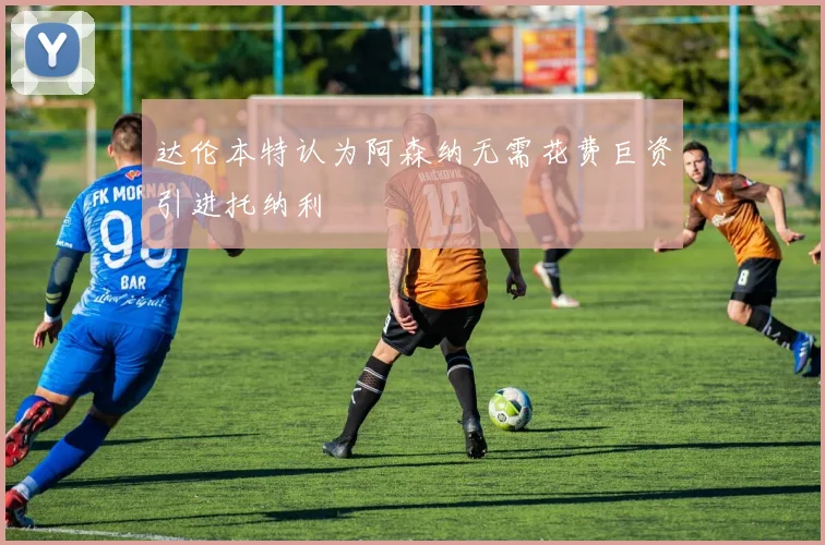 达伦本特认为阿森纳无需花费巨资引进托纳利