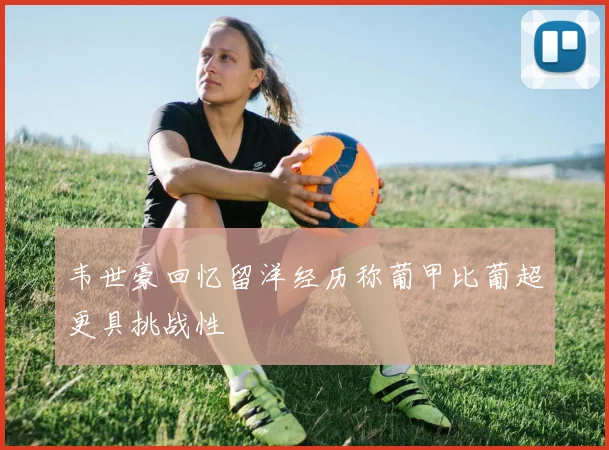 韦世豪回忆留洋经历称葡甲比葡超更具挑战性