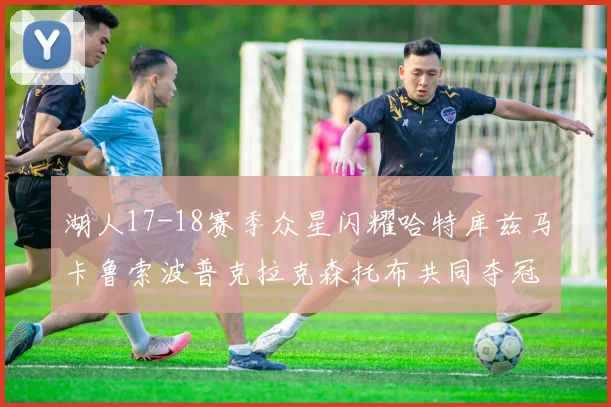 湖人17-18赛季众星闪耀哈特库兹马卡鲁索波普克拉克森托布共同夺冠的辉煌时刻