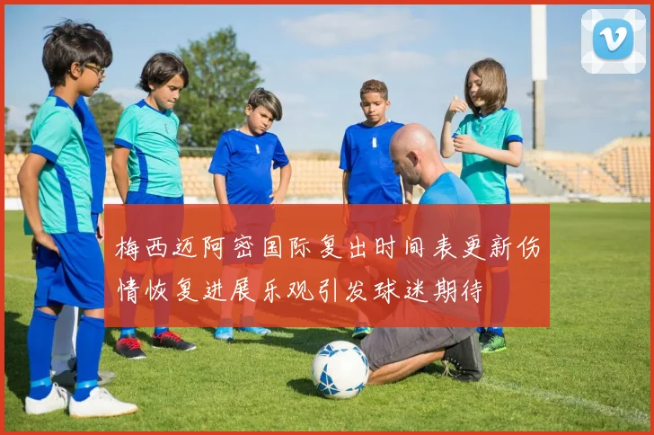 梅西迈阿密国际复出时间表更新伤情恢复进展乐观引发球迷期待