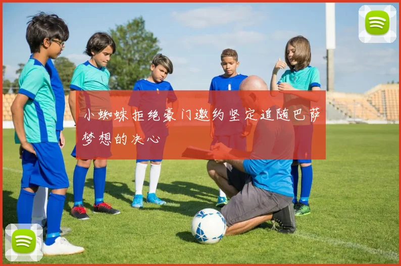 小蜘蛛拒绝豪门邀约坚定追随巴萨梦想的决心