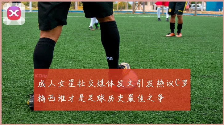 成人女星社交媒体发文引发热议C罗梅西谁才是足球历史最佳之争
