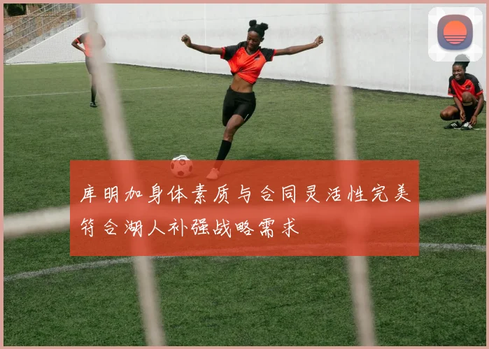 库明加身体素质与合同灵活性完美符合湖人补强战略需求