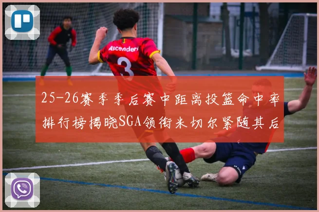 25-26赛季季后赛中距离投篮命中率排行榜揭晓SGA领衔米切尔紧随其后哈登位列第五