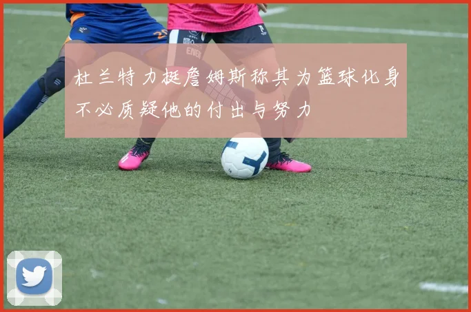 杜兰特力挺詹姆斯称其为篮球化身不必质疑他的付出与努力