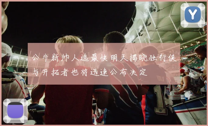 公牛新帅人选最快明天揭晓独行侠与开拓者也将迅速公布决定