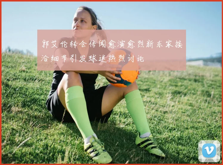 郭艾伦转会传闻愈演愈烈新东家接洽细节引发球迷热烈讨论