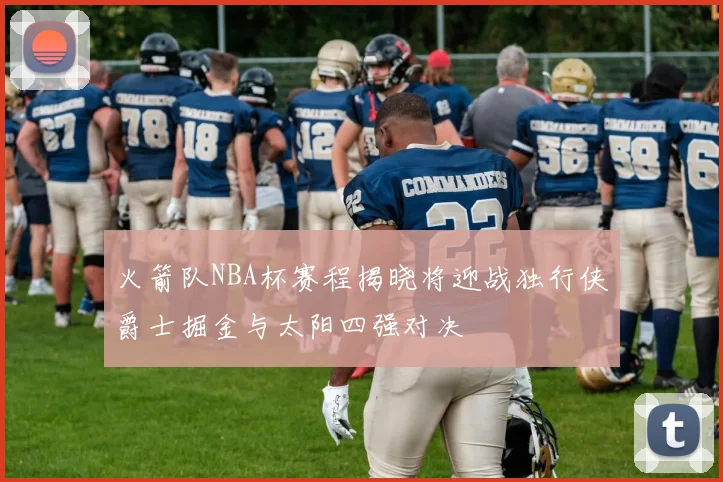 火箭队NBA杯赛程揭晓将迎战独行侠爵士掘金与太阳四强对决