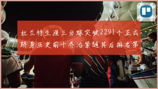 杜兰特生涯三分球突破2291个正式跻身历史前十乔治紧随其后排名第九