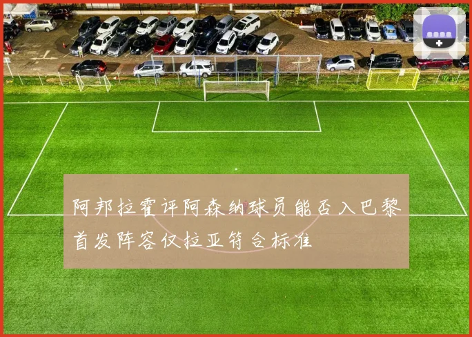 阿邦拉霍评阿森纳球员能否入巴黎首发阵容仅拉亚符合标准