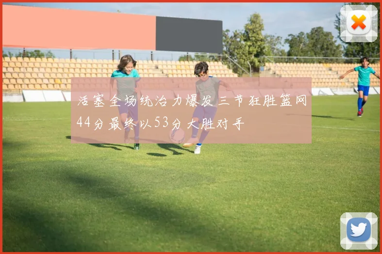 活塞全场统治力爆发三节狂胜篮网44分最终以53分大胜对手