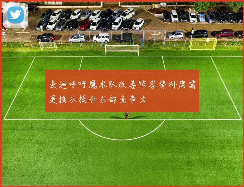 麦迪呼吁魔术队改善阵容替补席需更换以提升东部竞争力