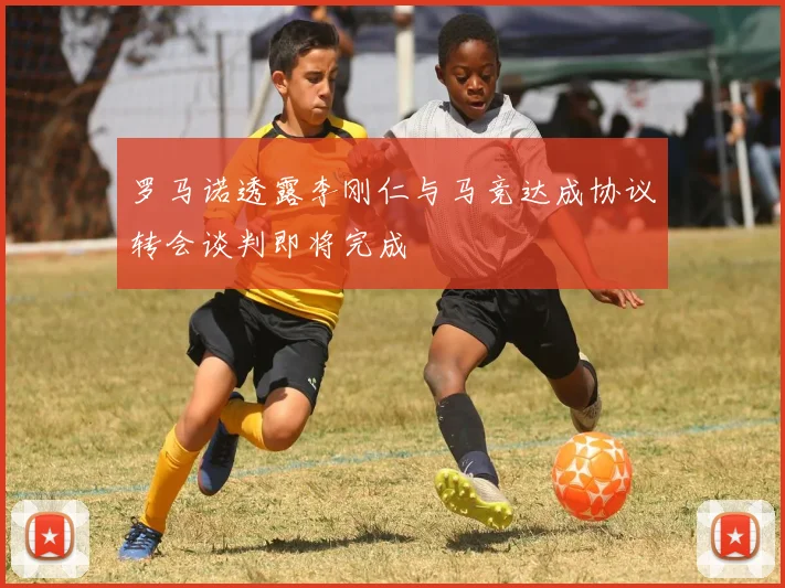 罗马诺透露李刚仁与马竞达成协议转会谈判即将完成
