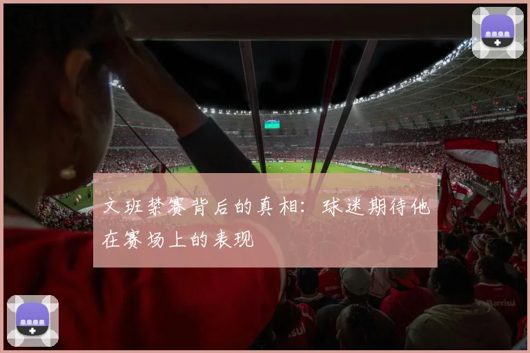 文班禁赛背后的真相：球迷期待他在赛场上的表现