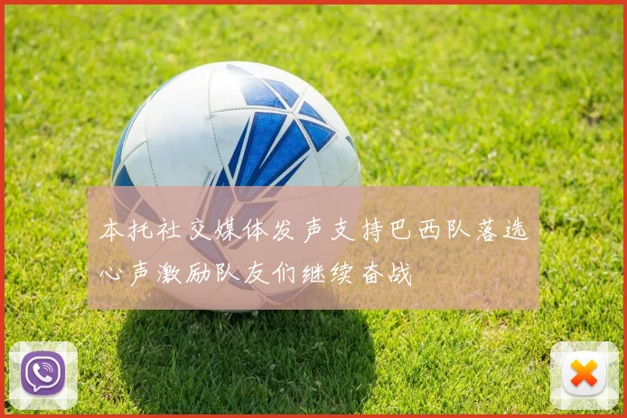 本托社交媒体发声支持巴西队落选心声激励队友们继续奋战
