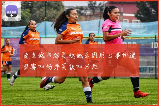 南京城市球员赵诚乐因肘击事件遭禁赛四场并罚款四万元