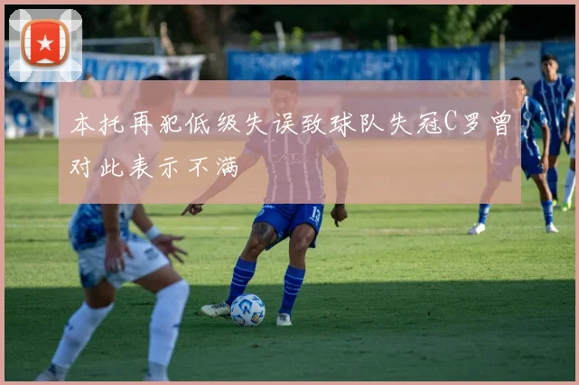 本托再犯低级失误致球队失冠C罗曾对此表示不满