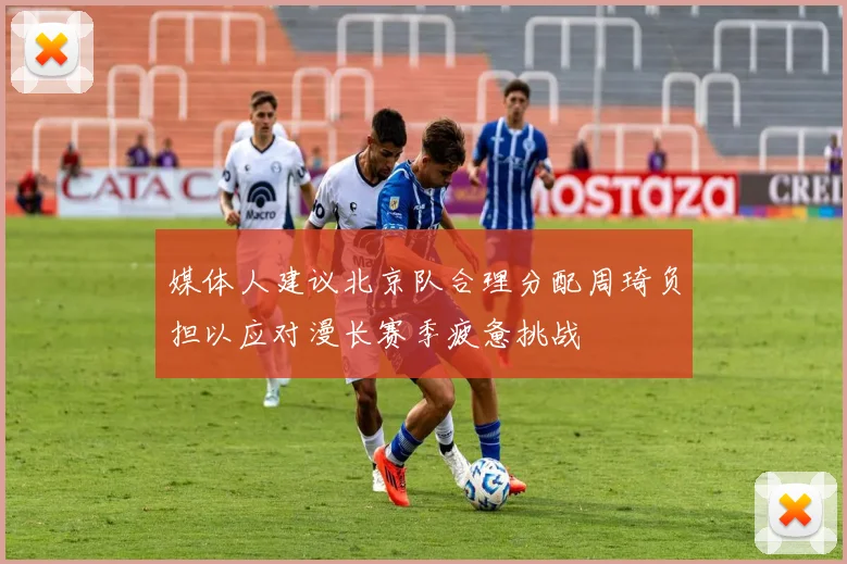 媒体人建议北京队合理分配周琦负担以应对漫长赛季疲惫挑战