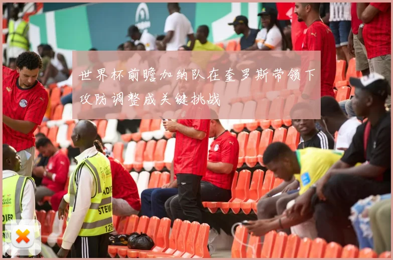 世界杯前瞻加纳队在奎罗斯带领下攻防调整成关键挑战