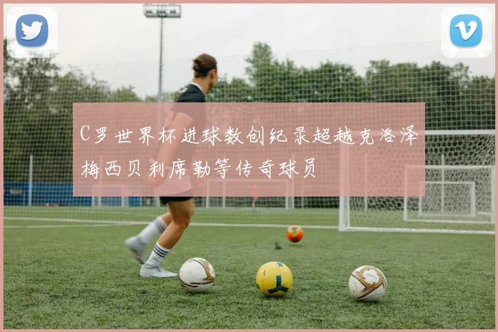 C罗世界杯进球数创纪录超越克洛泽梅西贝利席勒等传奇球员