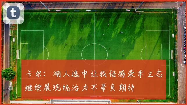 卡尔：湖人选中让我倍感荣幸立志继续展现统治力不辜负期待