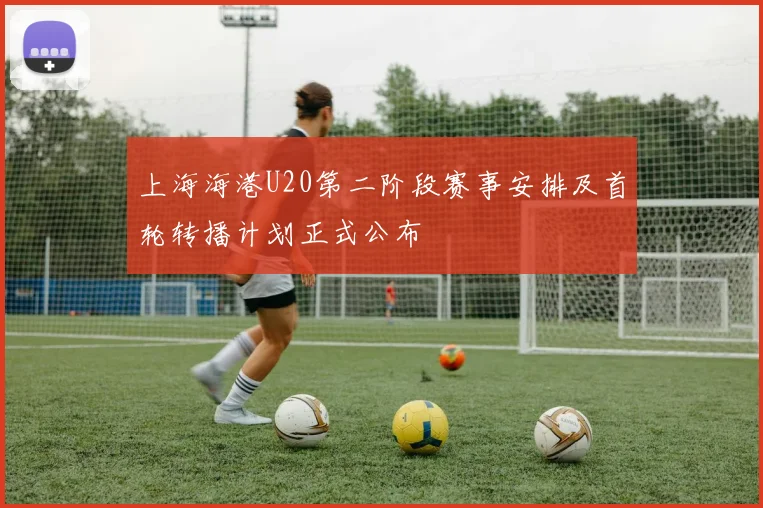 上海海港U20第二阶段赛事安排及首轮转播计划正式公布