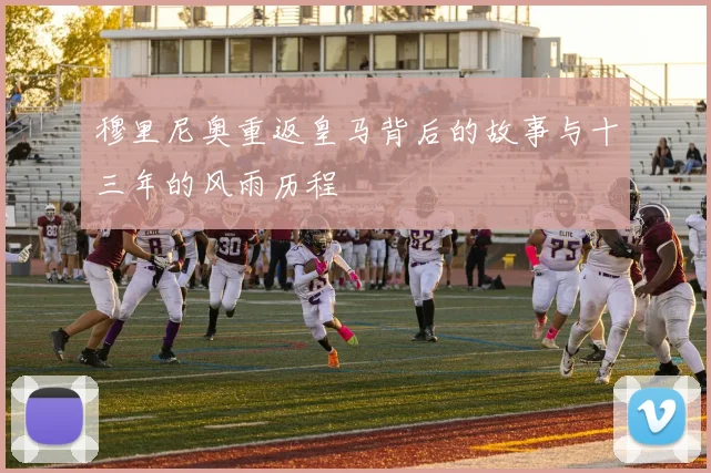 穆里尼奥重返皇马背后的故事与十三年的风雨历程