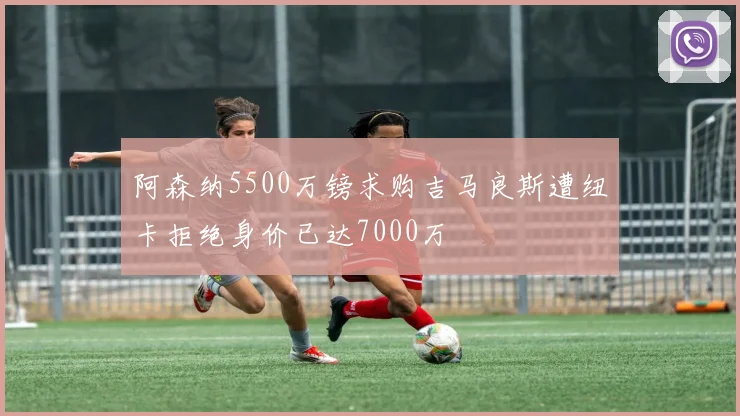 阿森纳5500万镑求购吉马良斯遭纽卡拒绝身价已达7000万