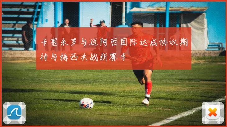 卡塞米罗与迈阿密国际达成协议期待与梅西共战新赛季