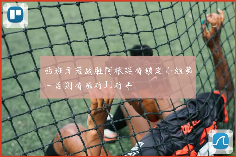 西班牙若战胜阿根廷将锁定小组第一否则将面对J1对手