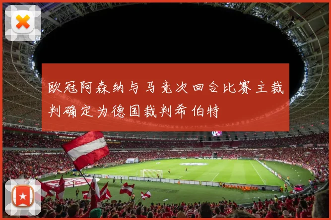欧冠阿森纳与马竞次回合比赛主裁判确定为德国裁判希伯特