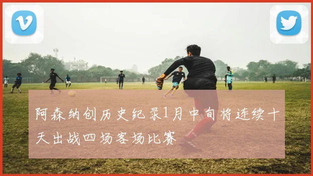 阿森纳创历史纪录1月中旬将连续十天出战四场客场比赛