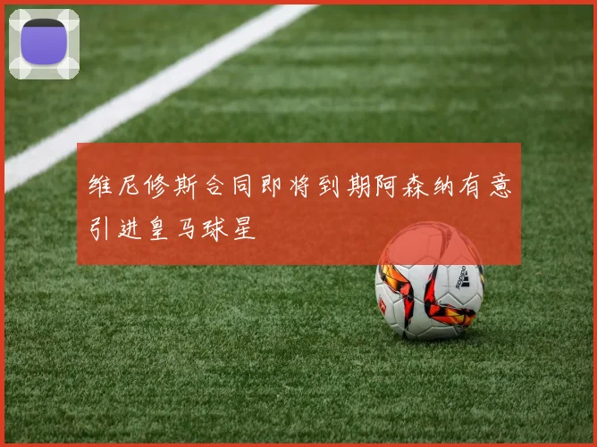 维尼修斯合同即将到期阿森纳有意引进皇马球星