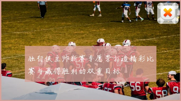独行侠主帅新赛季愿景打造精彩比赛与赢得胜利的双重目标