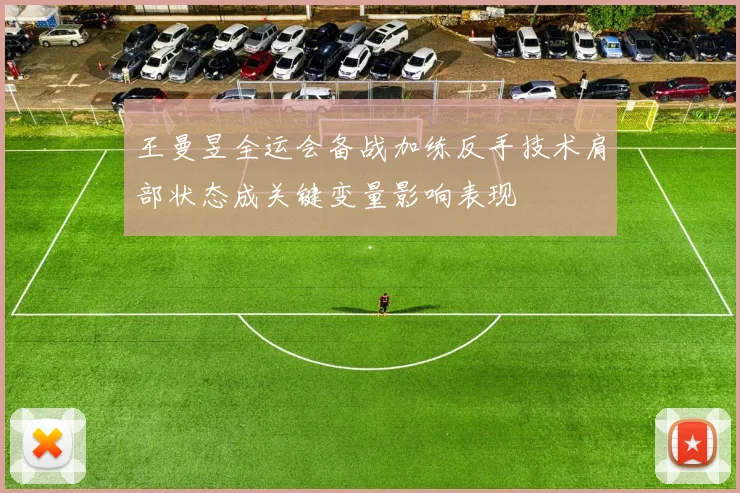王曼昱全运会备战加练反手技术肩部状态成关键变量影响表现