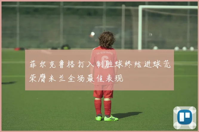菲尔克鲁格打入制胜球终结进球荒荣膺米兰全场最佳表现