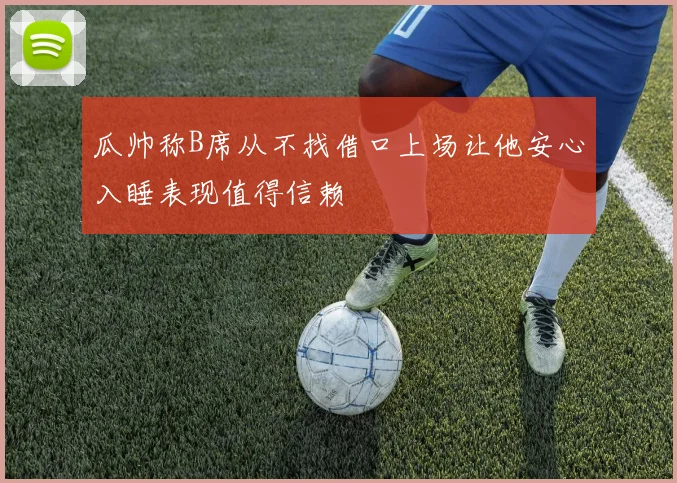 瓜帅称B席从不找借口上场让他安心入睡表现值得信赖