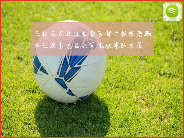 王栋正式担任长春喜都主教练唐鹏举任技术总监共同推动球队发展