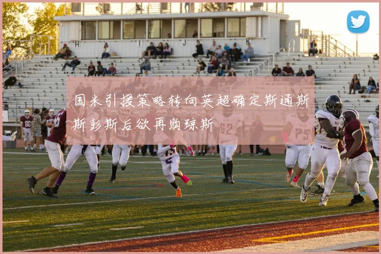 国米引援策略转向英超确定斯通斯斯彭斯后欲再购琼斯