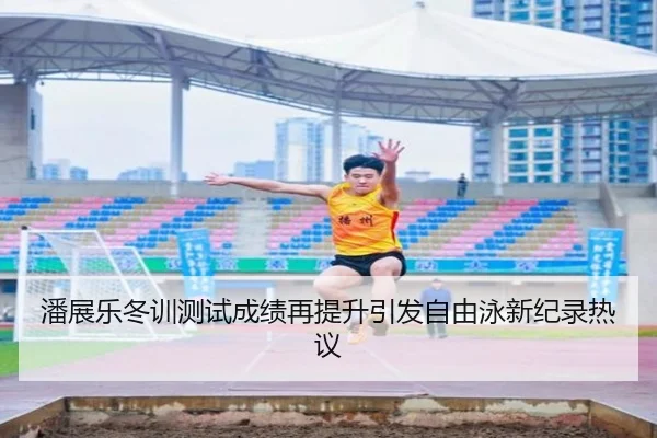 潘展乐冬训测试成绩再提升引发自由泳新纪录热议